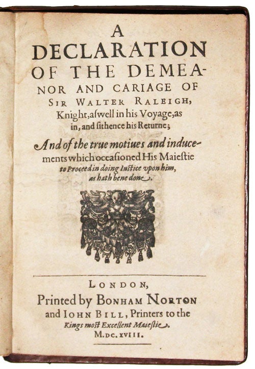 Item #3463 A declaration of the demeanor and carriage of Sir Walter Raleigh, knight, as well his voyage, as in, and sithence his Returne; and of the true motives and inducements which occasioned His Maiestie to proceed in doing iustice upon him, as hath bene done. Walter RALEIGH, Sir, Francis BACON.